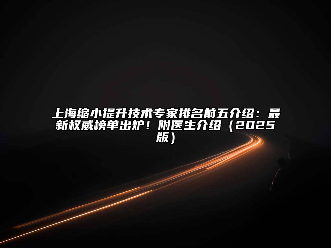 上海缩小提升技术专家排名前五介绍：最新权威榜单出炉！附医生介绍2025年