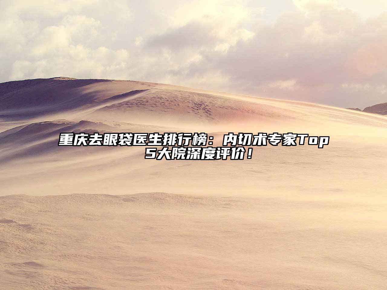 重庆去眼袋医生排行榜：内切术专家Top 5大院深度评价！