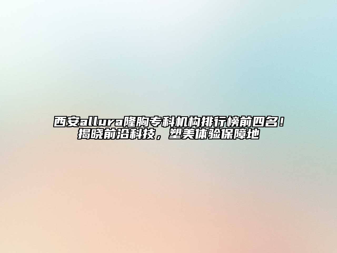 西安allura隆胸专科机构排行榜前四名！揭晓前沿科技，塑美体验保障地