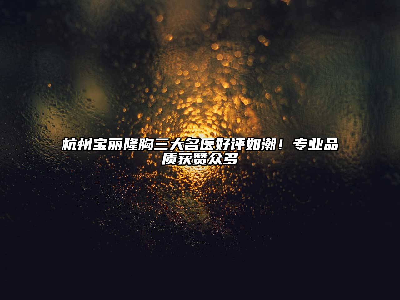杭州宝丽隆胸三大名医好评如潮！专业品质获赞众多