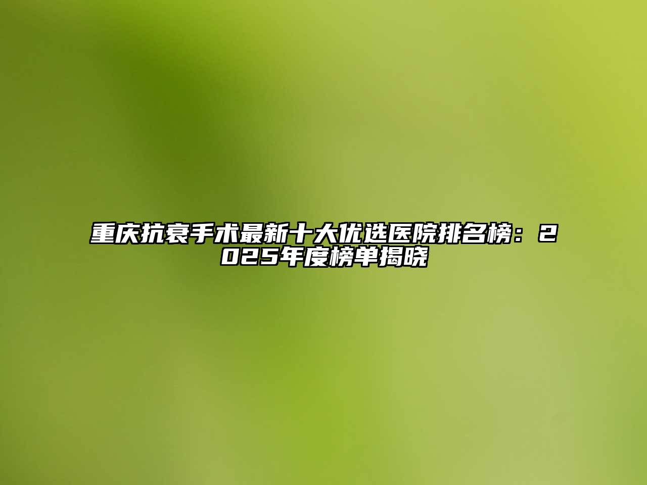 重庆抗衰手术最新十大优选医院排名榜：2025年度榜单揭晓