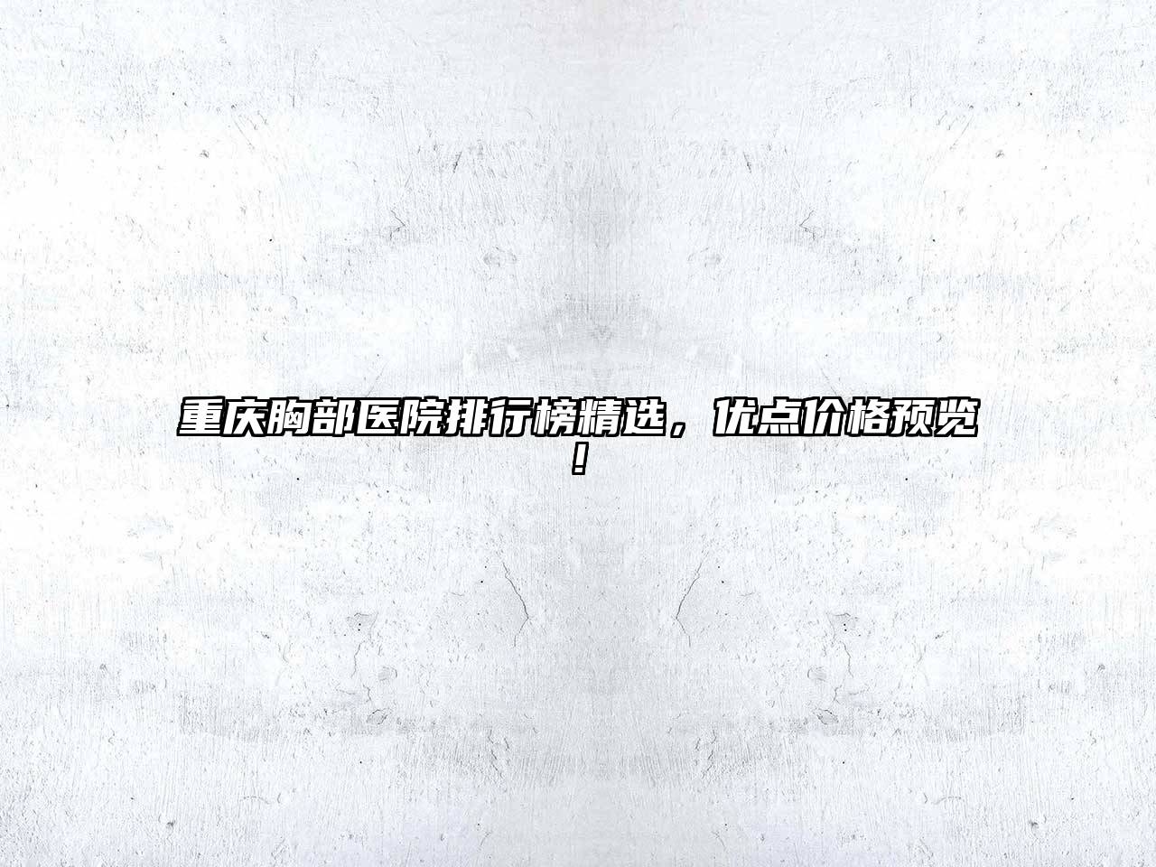 重庆胸部医院排行榜精选，优点价格预览!