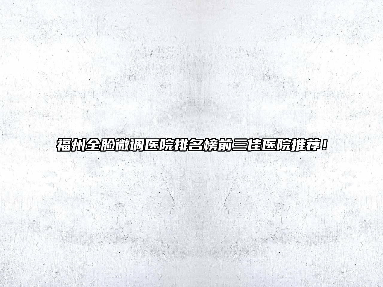 福州全脸微调医院排名榜前三佳医院推荐！