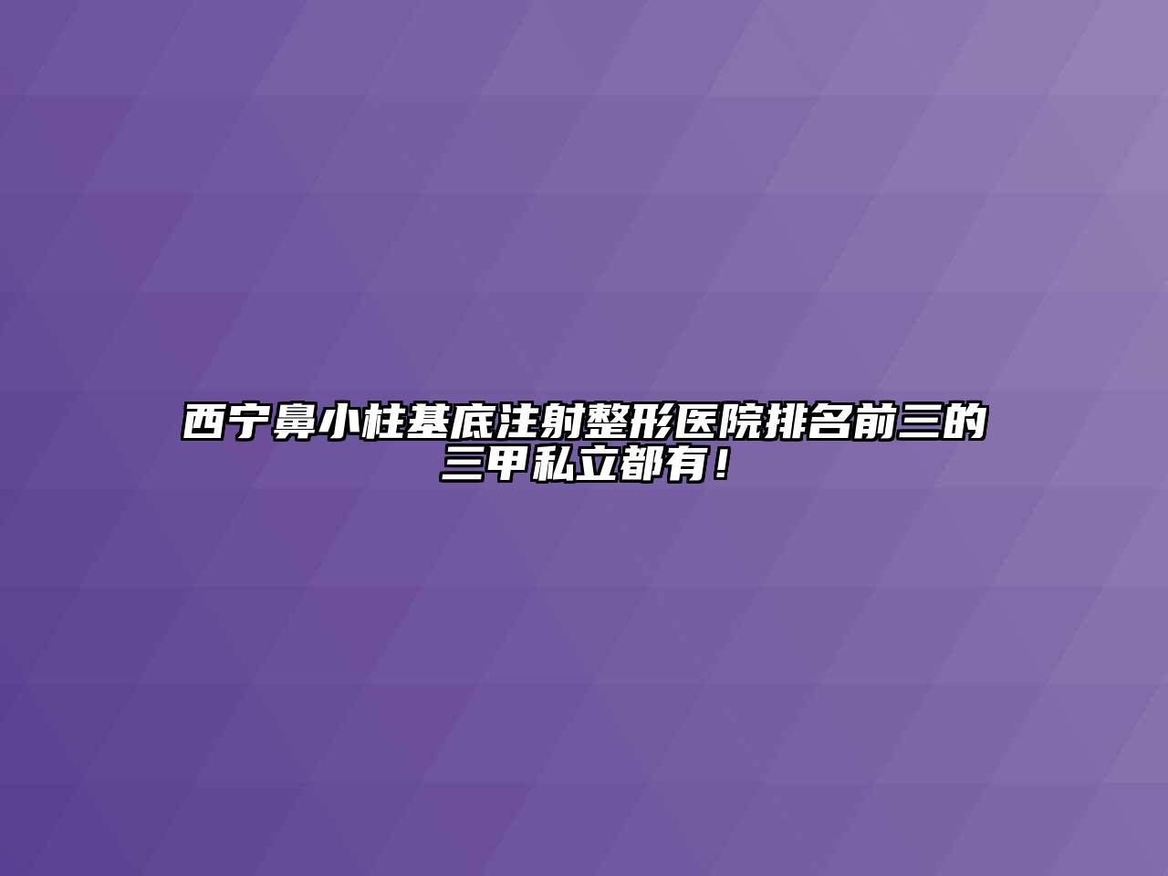 西宁鼻小柱基底注射整形医院排名前三的三甲私立都有！