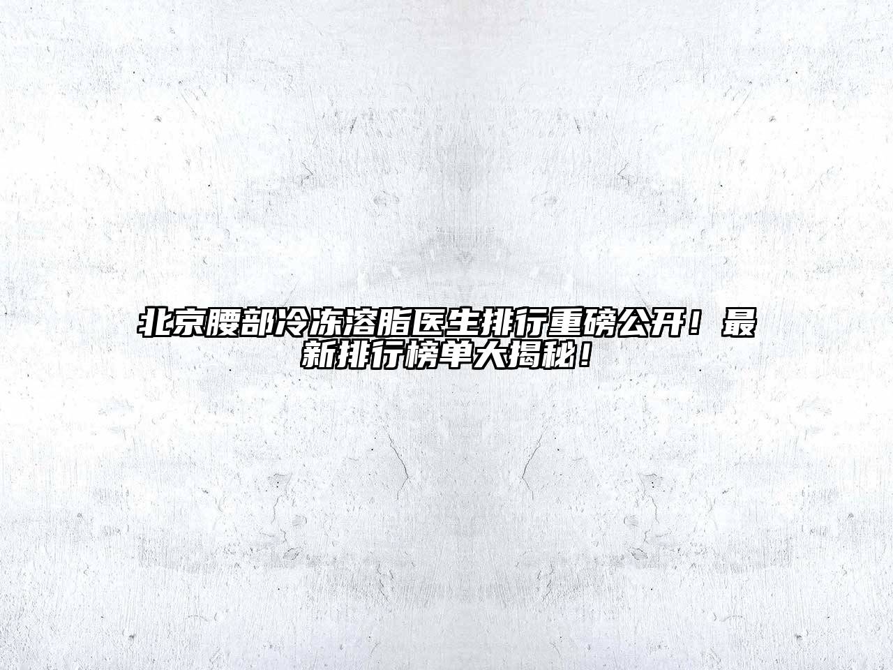 北京腰部冷冻溶脂医生排行重磅公开！最新排行榜单大揭秘！