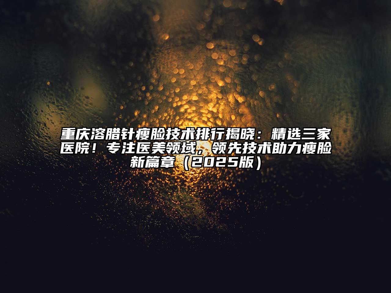 重庆溶腊针瘦脸技术排行揭晓：精选三家医院！专注医美领域，领先技术助力瘦脸新篇章2025年