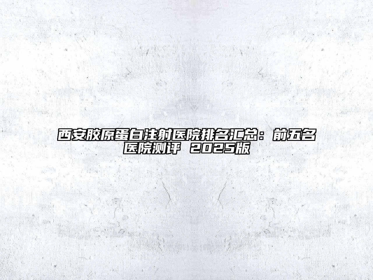 西安胶原蛋白注射医院排名汇总：前五名医院测评 2025版