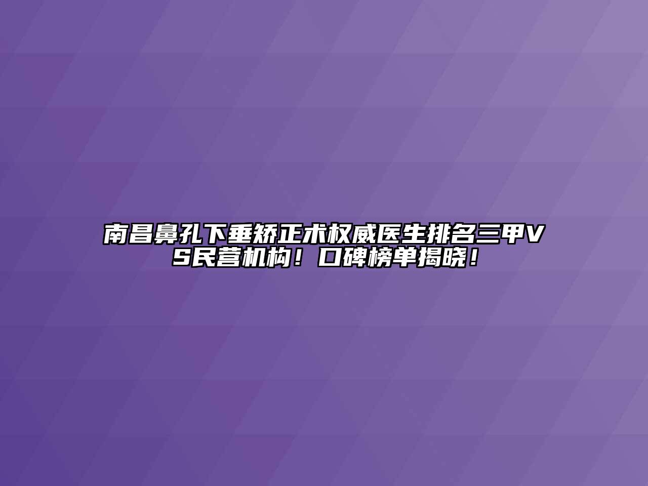 南昌鼻孔下垂矫正术权威医生排名三甲VS民营机构！口碑榜单揭晓！