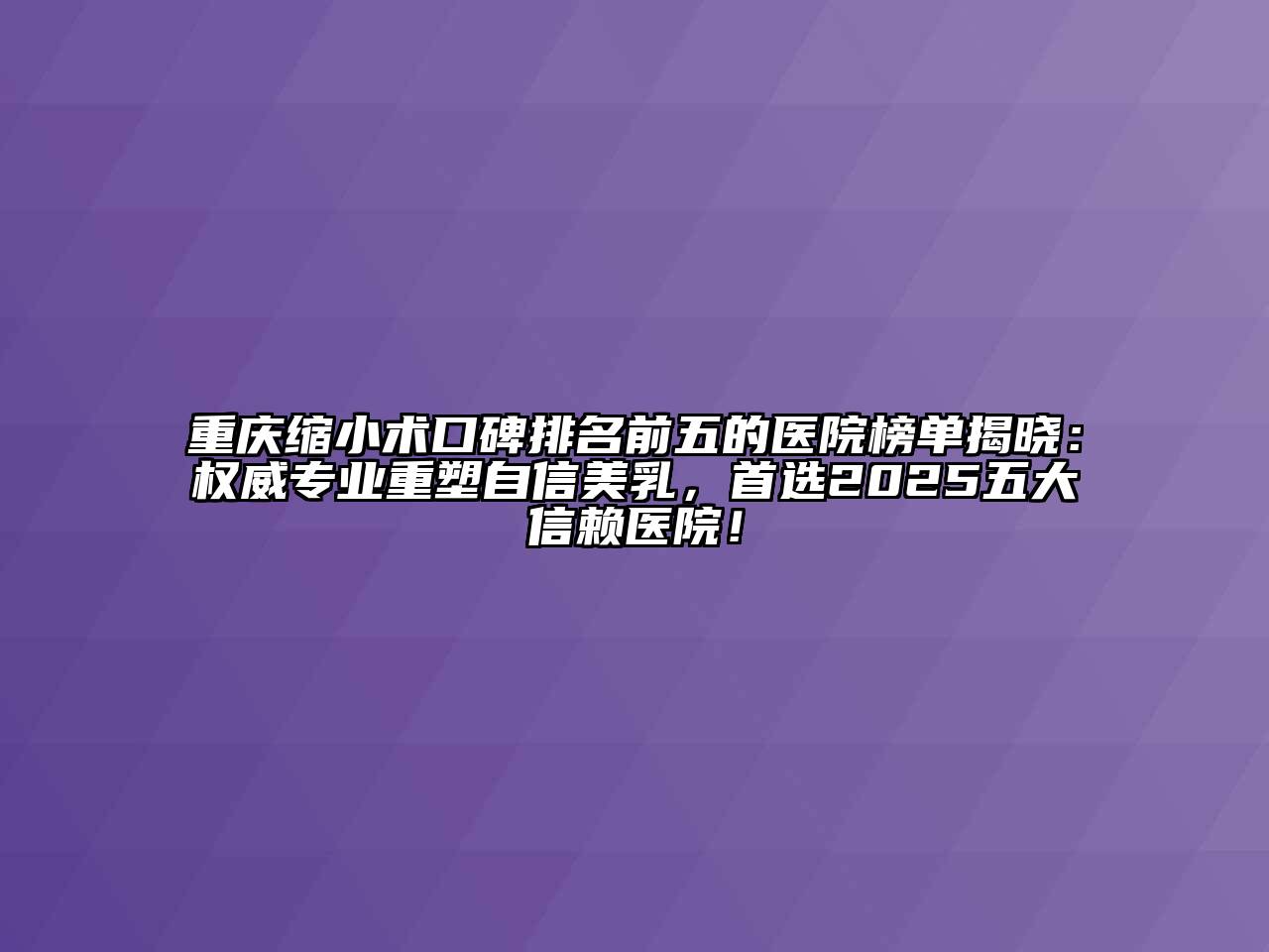 重庆缩小术口碑排名前五的医院榜单揭晓：权威专业重塑自信美乳，首选2025五大信赖医院！