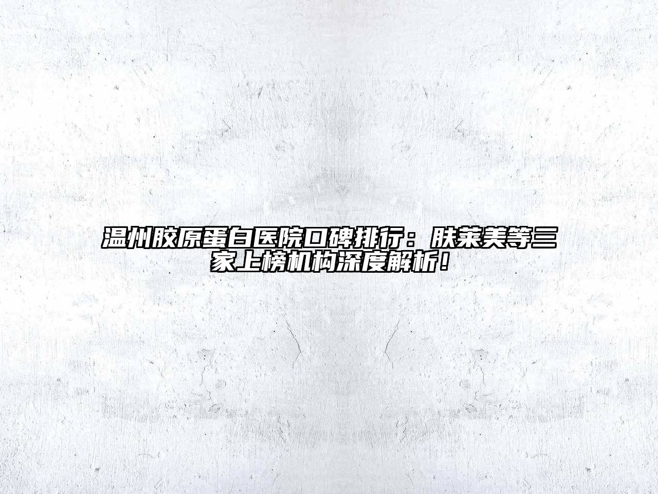 温州胶原蛋白医院口碑排行：肤莱美等三家上榜机构深度解析！