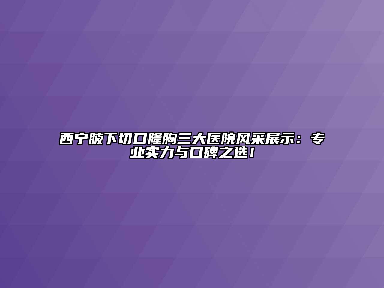 西宁腋下切口隆胸三大医院风采展示：专业实力与口碑之选！