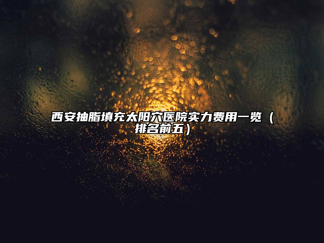 西安抽脂填充太阳穴医院实力费用一览（排名前五）