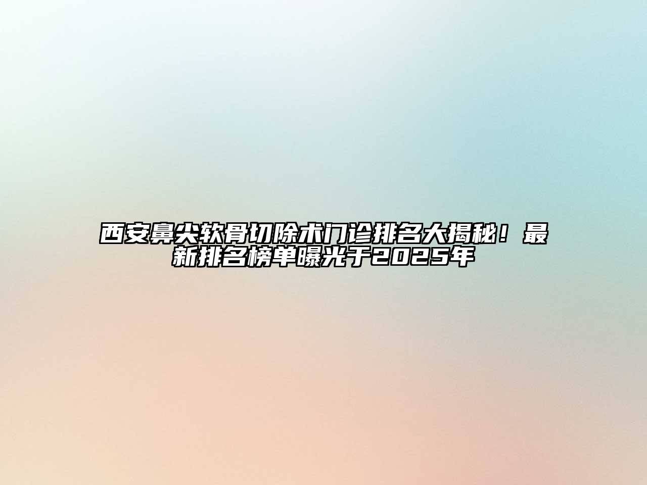西安鼻尖软骨切除术门诊排名大揭秘！最新排名榜单曝光于2025年