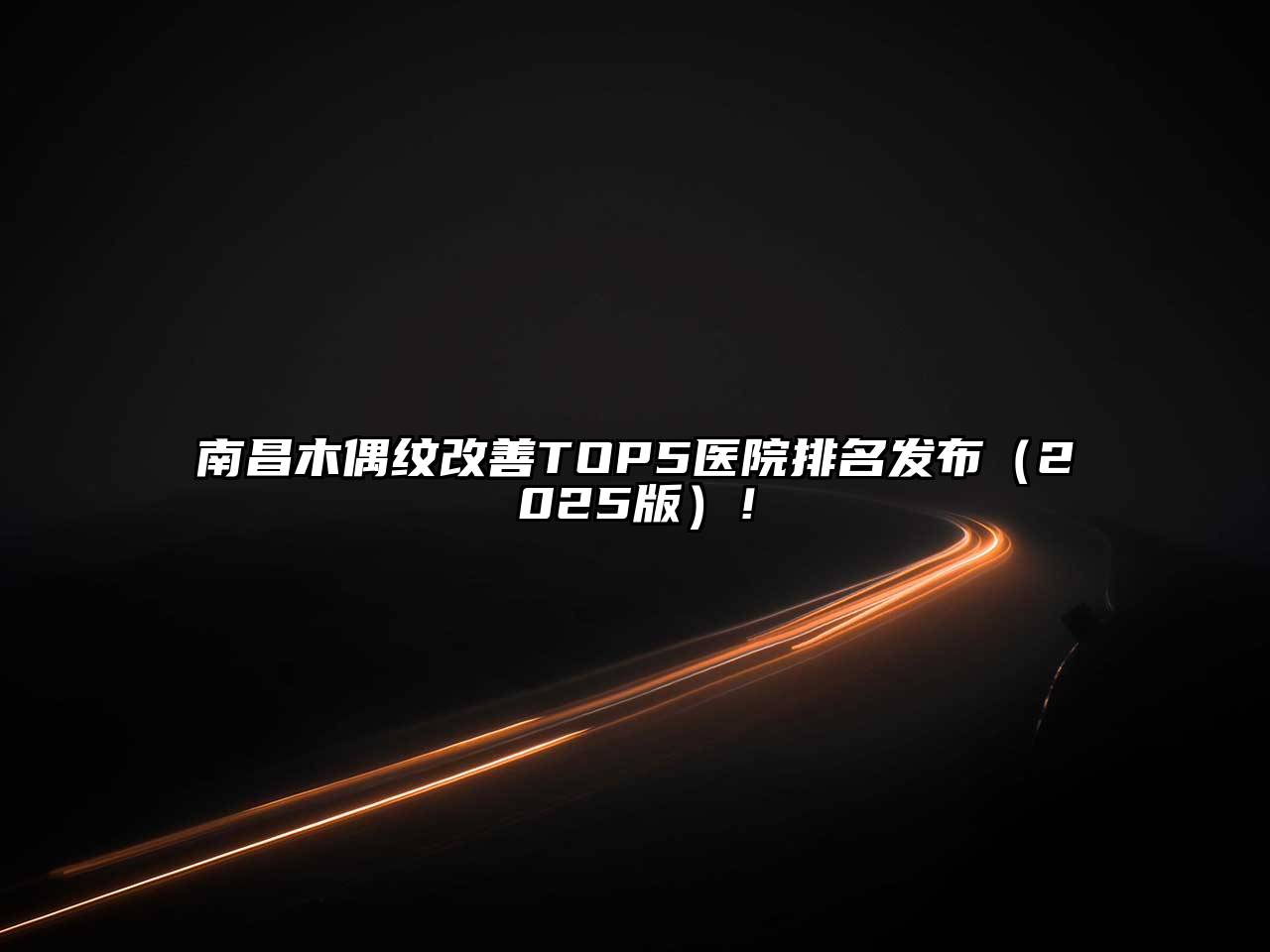 南昌木偶纹改善TOP5医院排名发布2025年！