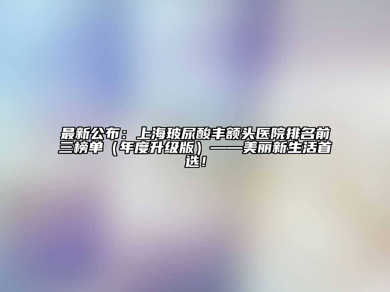 最新公布：上海玻尿酸丰额头医院排名前三榜单（年度升级版）——美丽新生活首选！