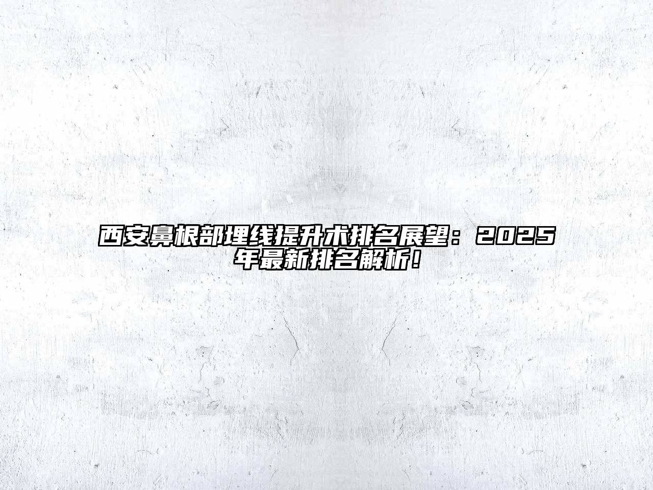 西安鼻根部埋线提升术排名展望：2025年最新排名解析！