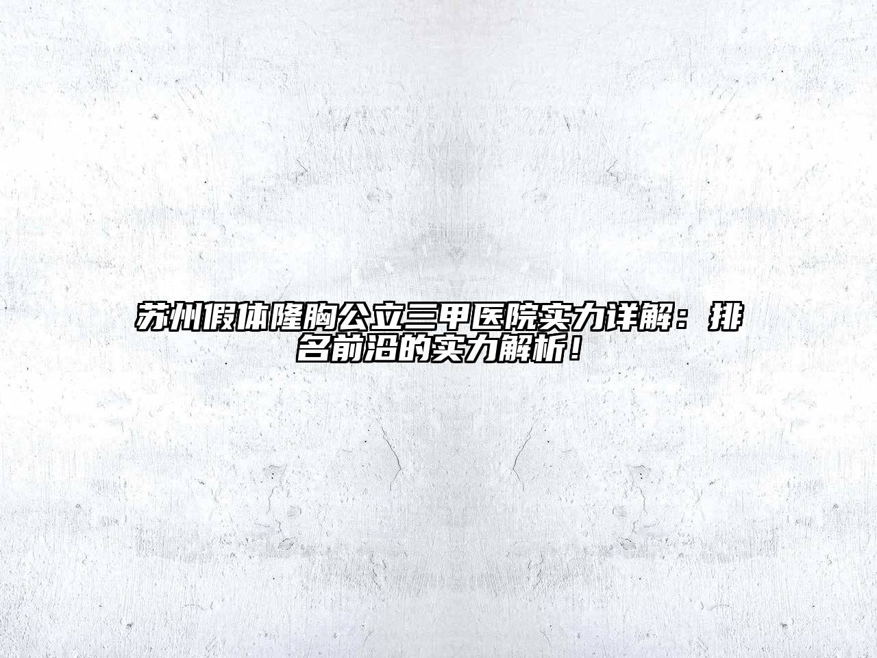 苏州假体隆胸公立三甲医院实力详解：排名前沿的实力解析！