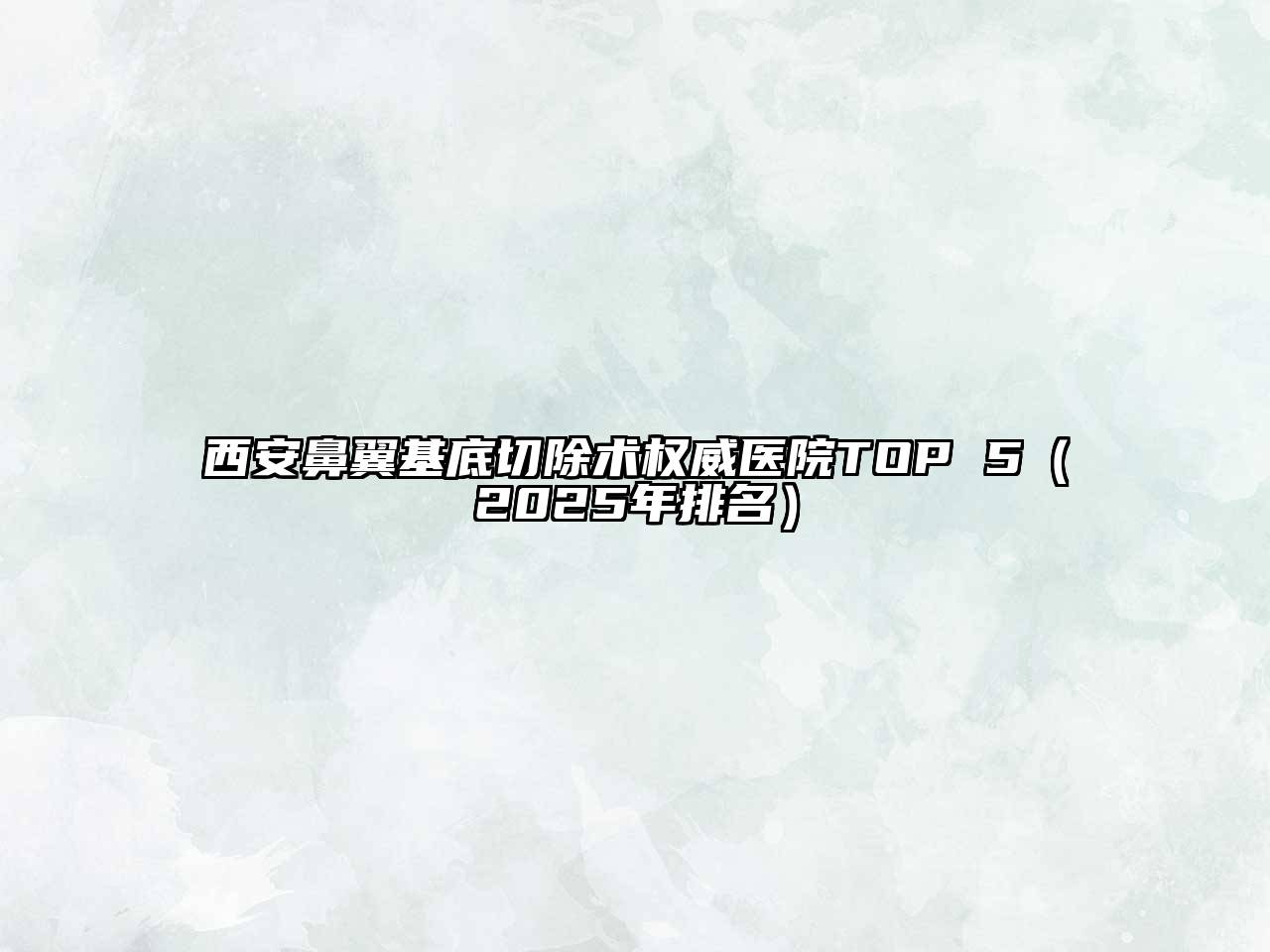 西安鼻翼基底切除术权威医院TOP 5（2025年排名）