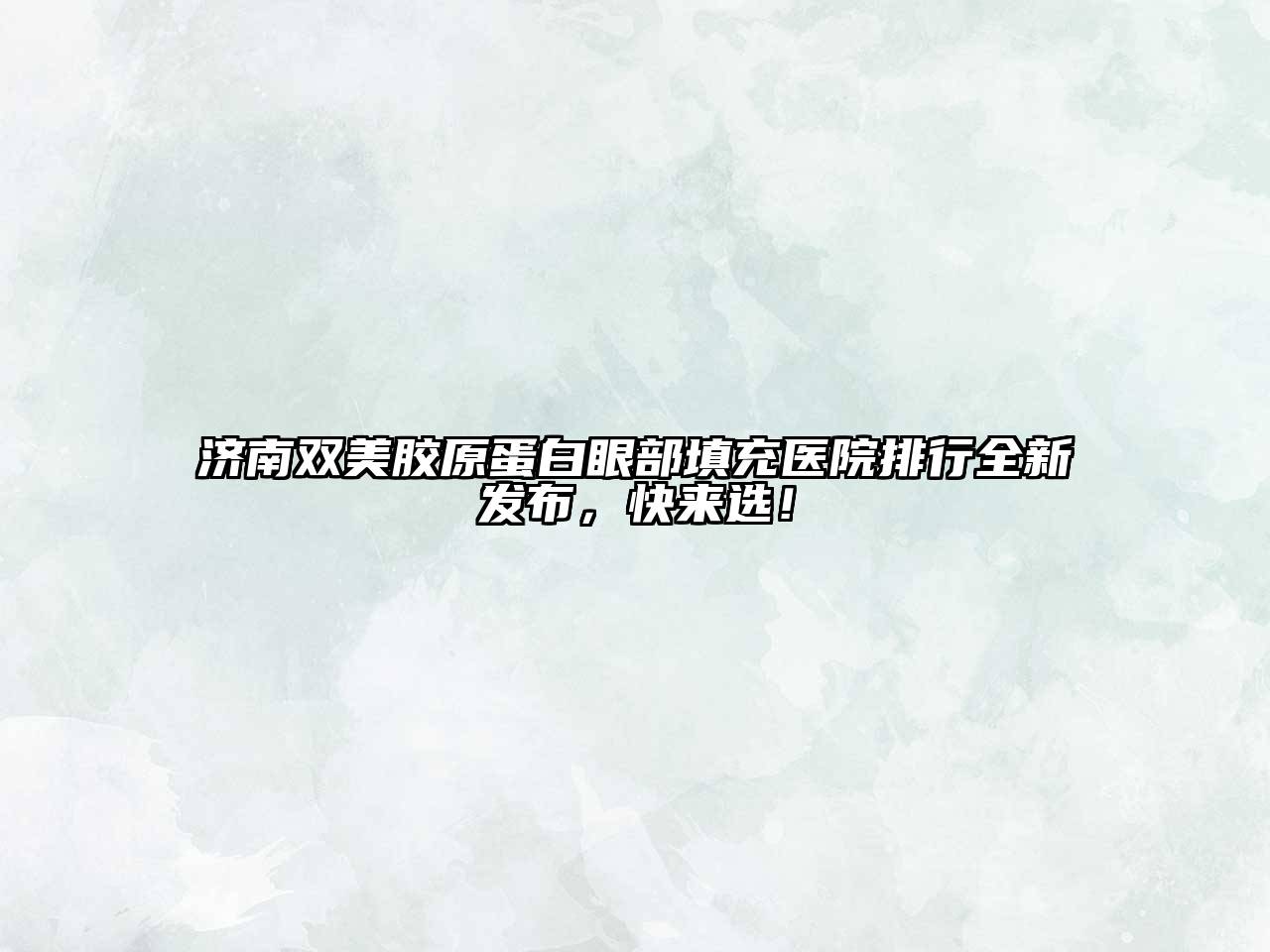 济南双美胶原蛋白眼部填充医院排行全新发布，快来选！