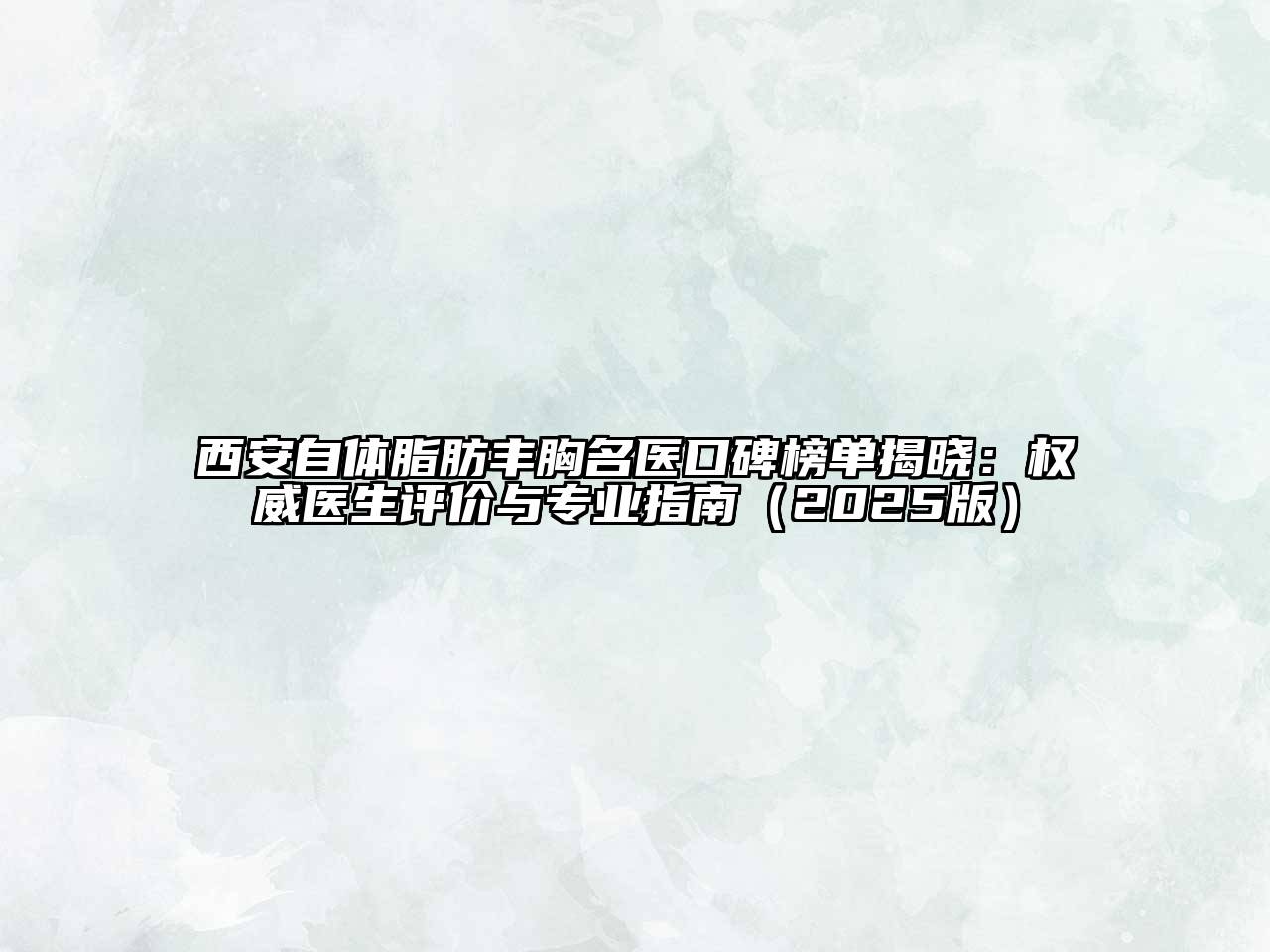 西安自体脂肪丰胸名医口碑榜单揭晓：权威医生评价与专业指南2025年