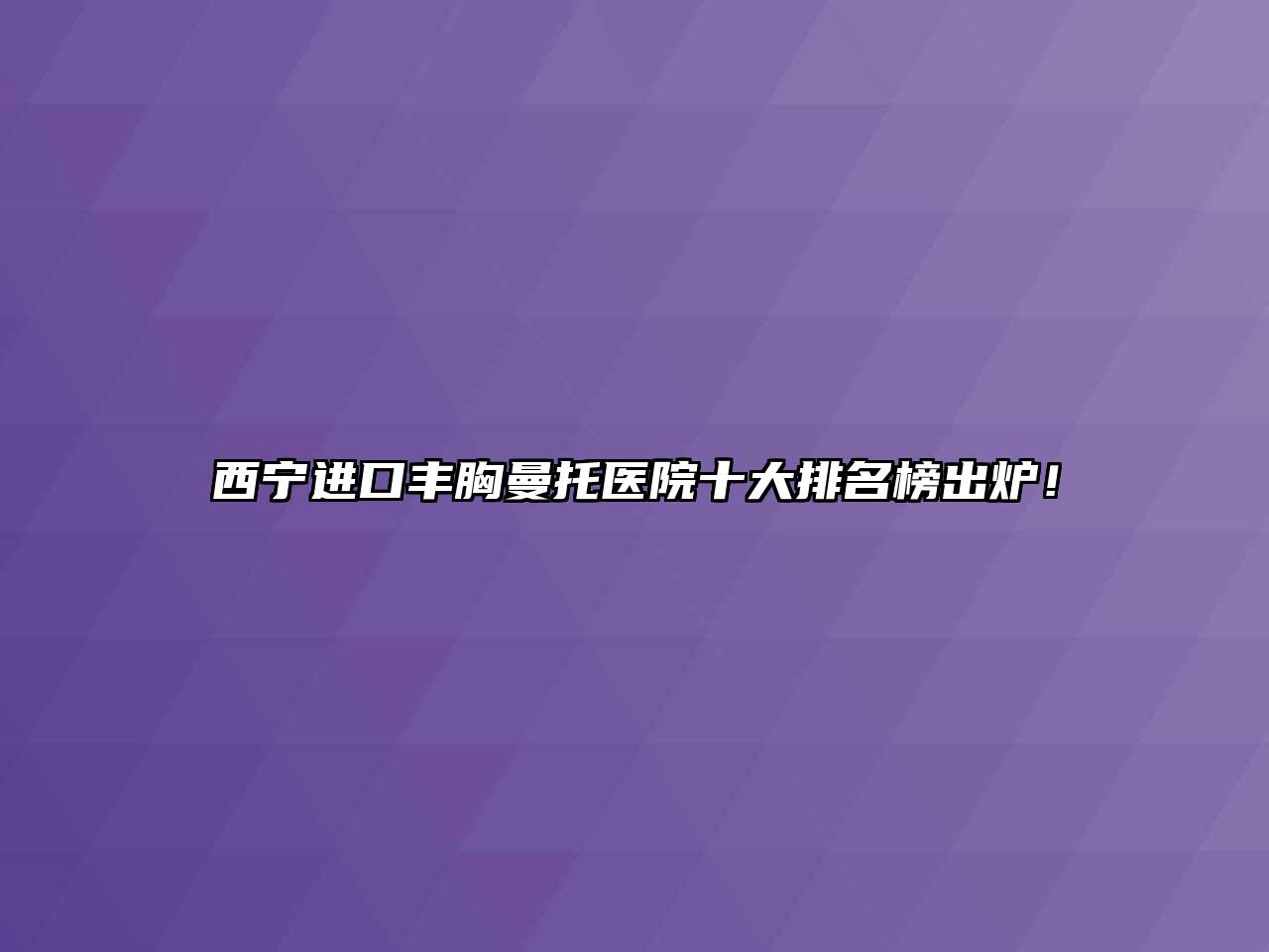 西宁进口丰胸曼托医院十大排名榜出炉！