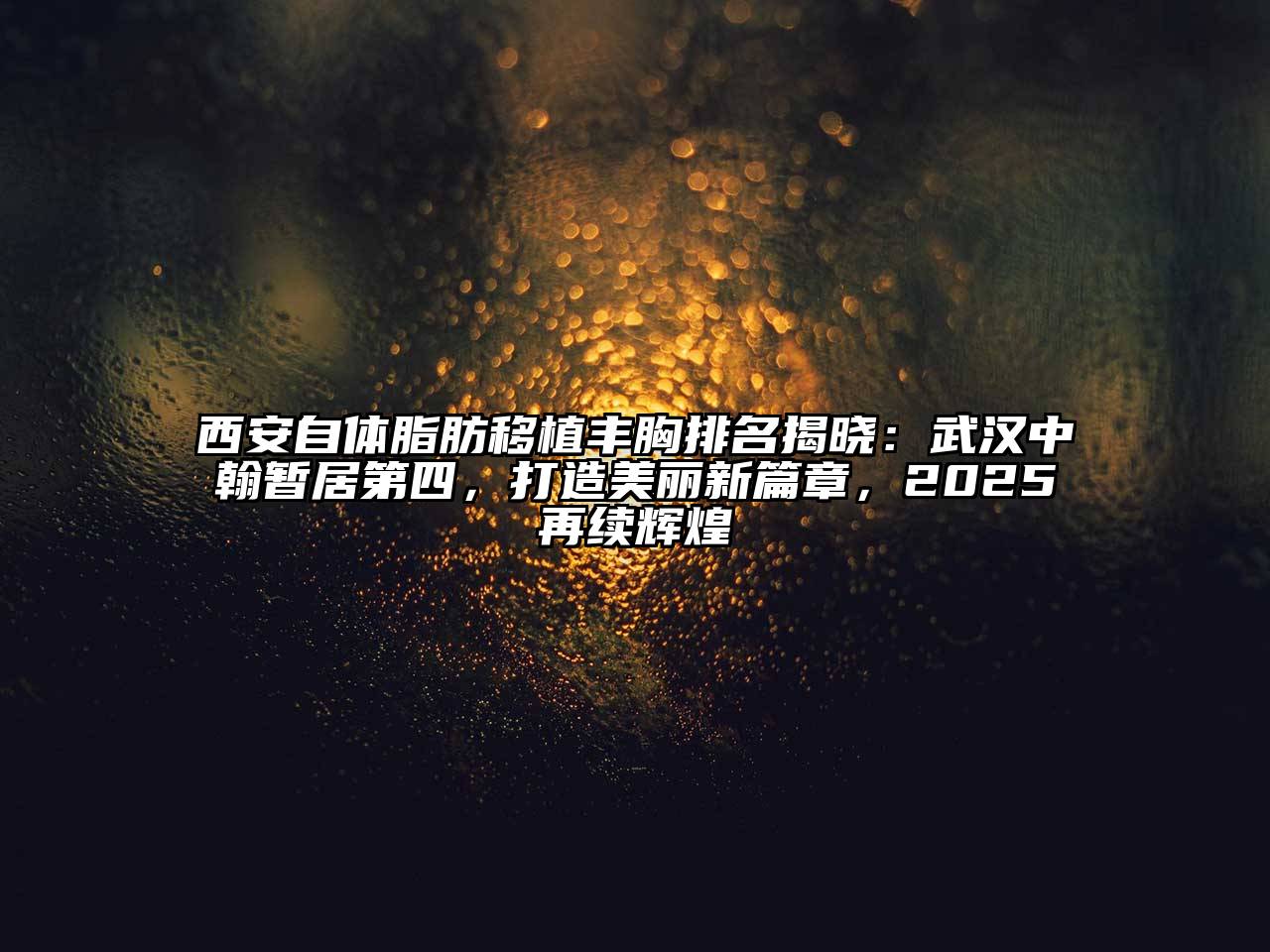 西安自体脂肪移植丰胸排名揭晓：武汉中翰暂居第四，打造美丽新篇章，2025再续辉煌