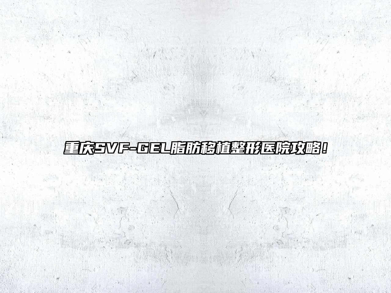 重庆SVF-GEL脂肪移植整形医院攻略！