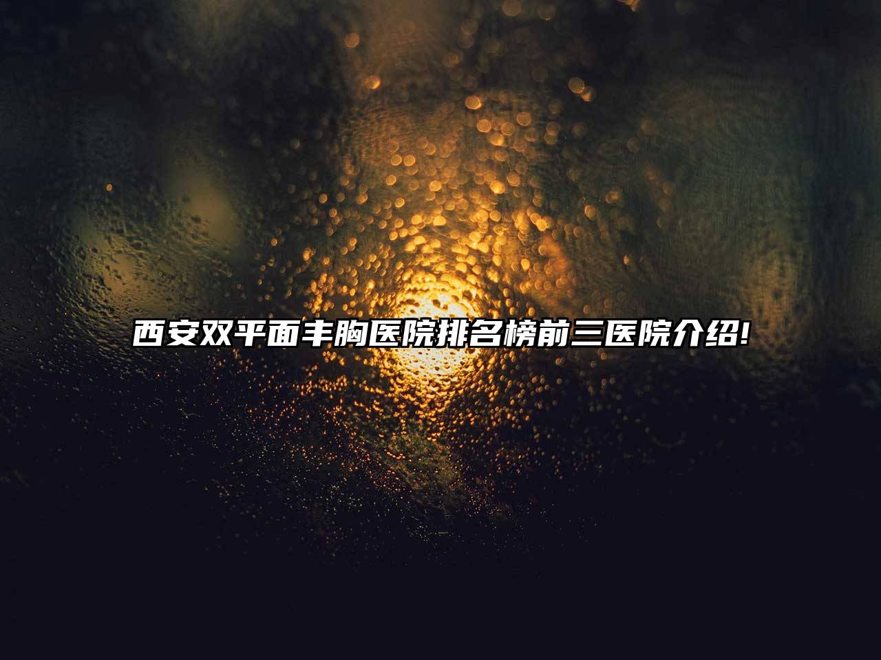 西安双平面丰胸医院排名榜前三医院介绍!
