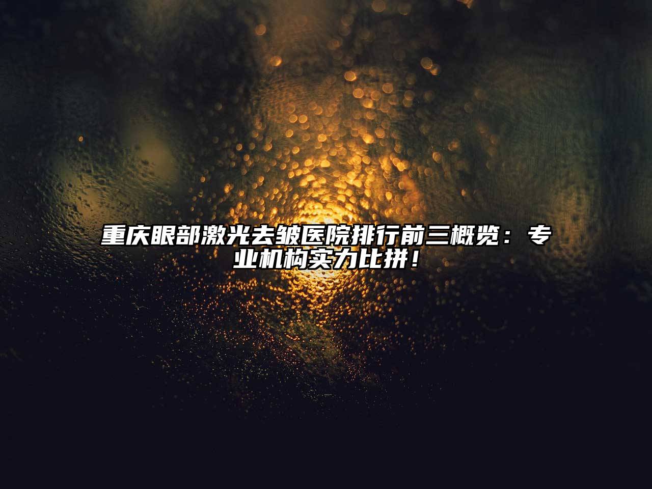 重庆眼部激光去皱医院排行前三概览：专业机构实力比拼！