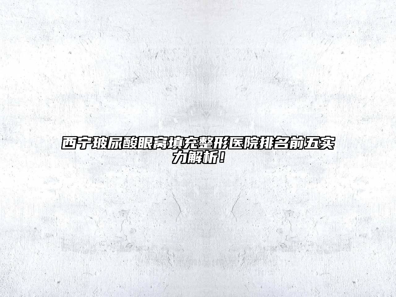 西宁玻尿酸眼窝填充整形医院排名前五实力解析！