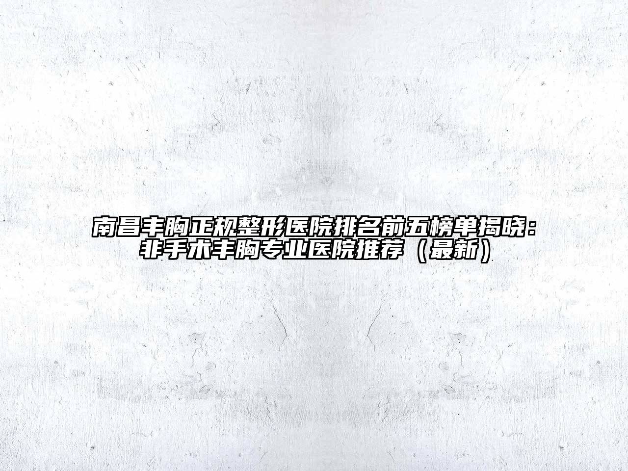 南昌丰胸正规整形医院排名前五榜单揭晓：非手术丰胸专业医院推荐（最新）