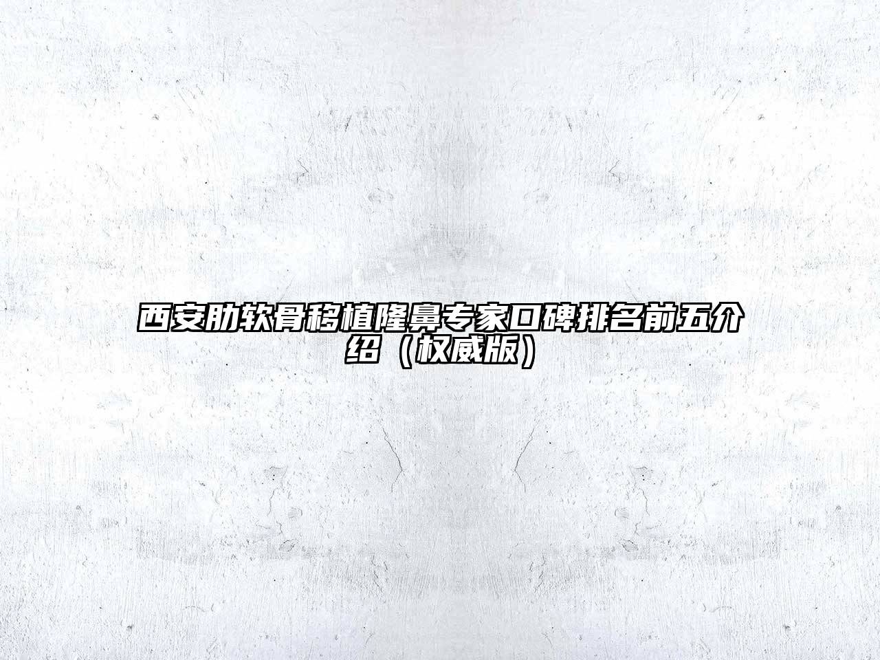 西安肋软骨移植隆鼻专家口碑排名前五介绍（权威版）