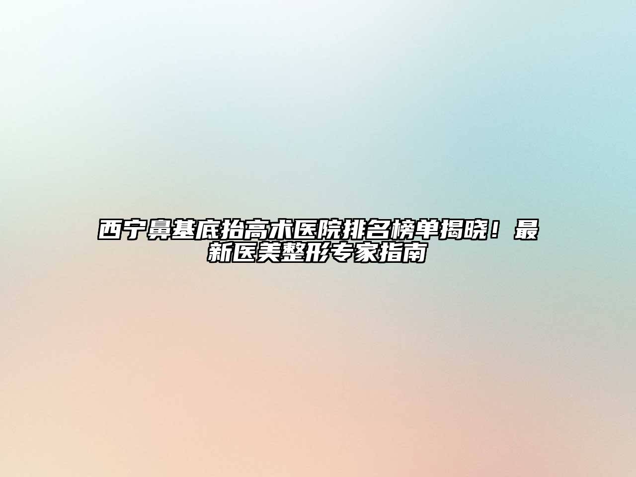 西宁鼻基底抬高术医院排名榜单揭晓！最新医美整形专家指南