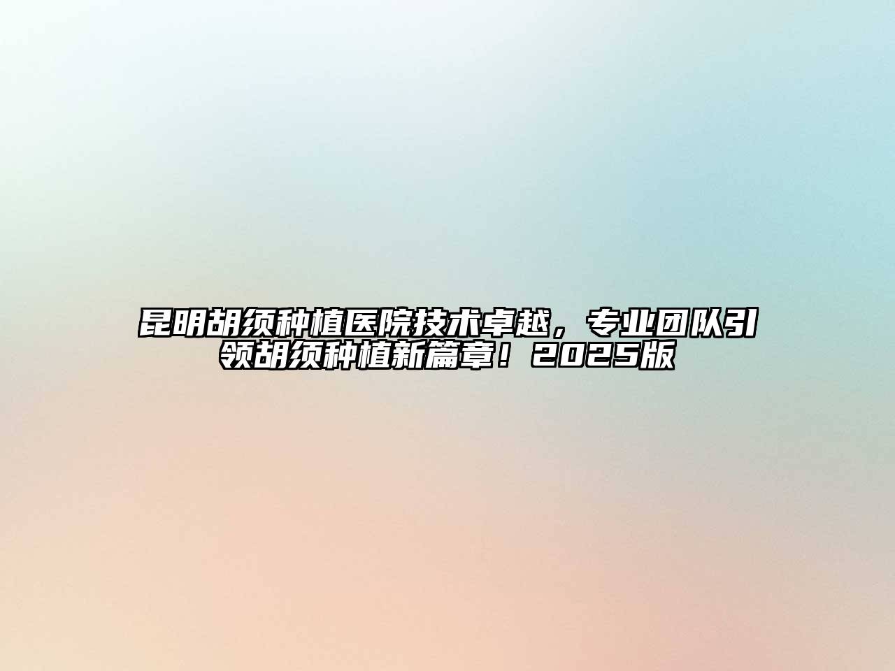 昆明胡须种植医院技术卓越，专业团队引领胡须种植新篇章！2025版