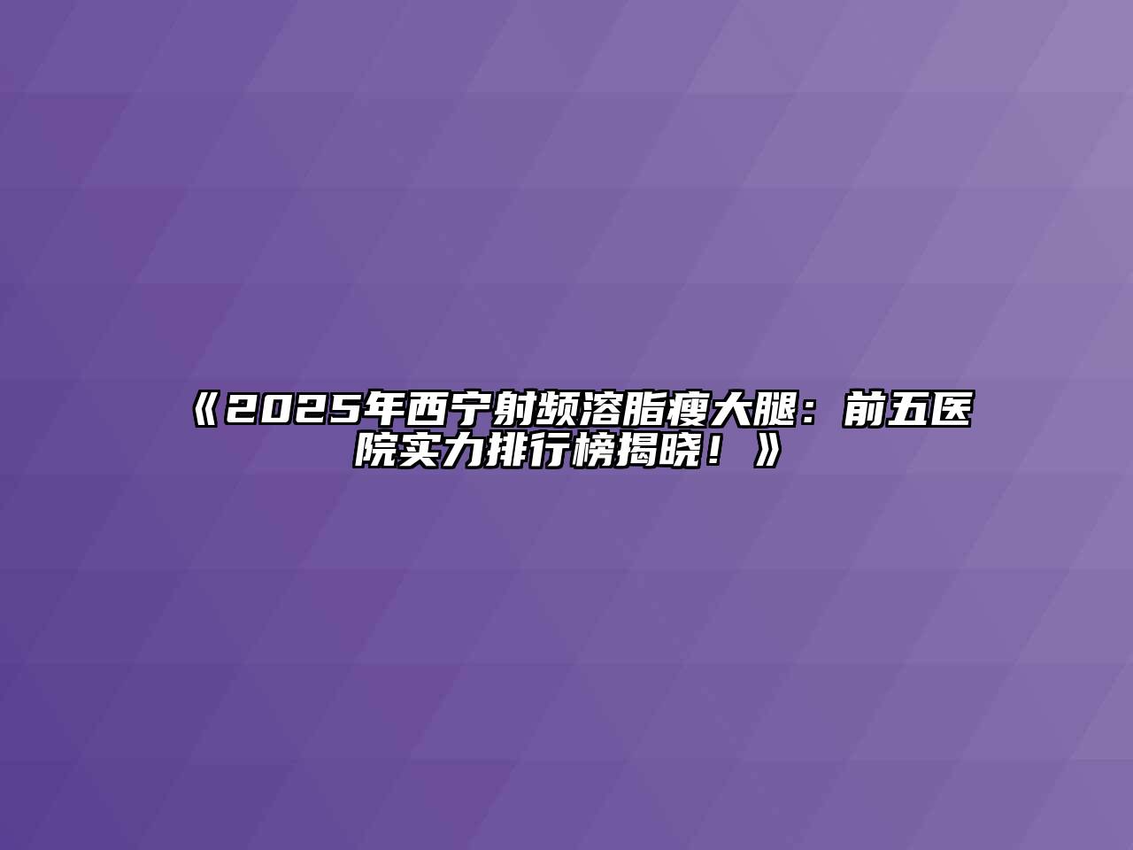 2025年西宁射频溶脂瘦大腿：前五医院实力排行榜揭晓！