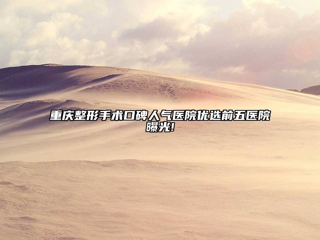 重庆整形手术口碑人气医院优选前五医院曝光!