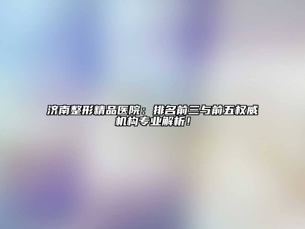 济南整形精品医院：排名前三与前五权威机构专业解析！