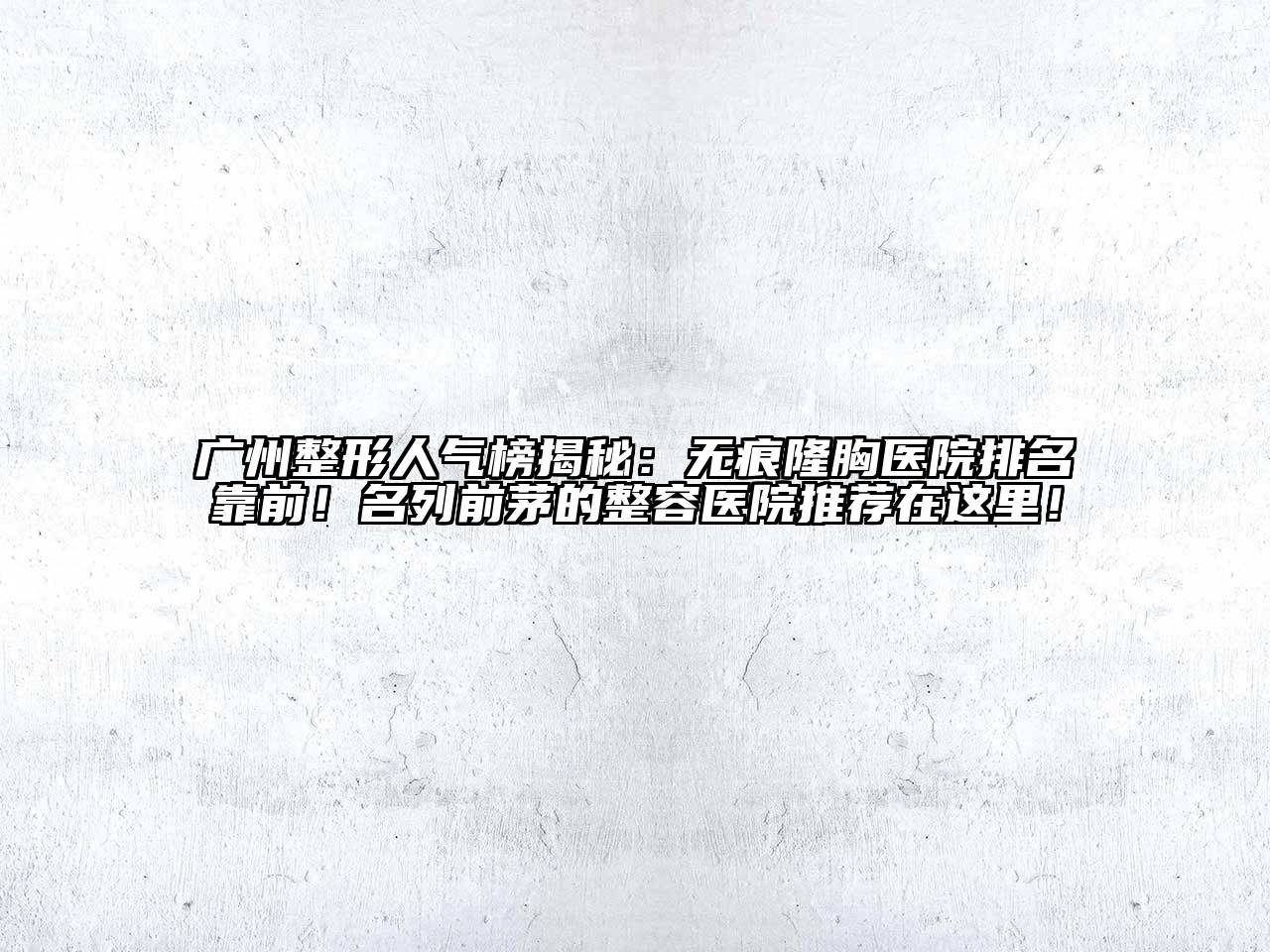 广州整形人气榜揭秘：无痕隆胸医院排名靠前！名列前茅的整容医院推荐在这里！