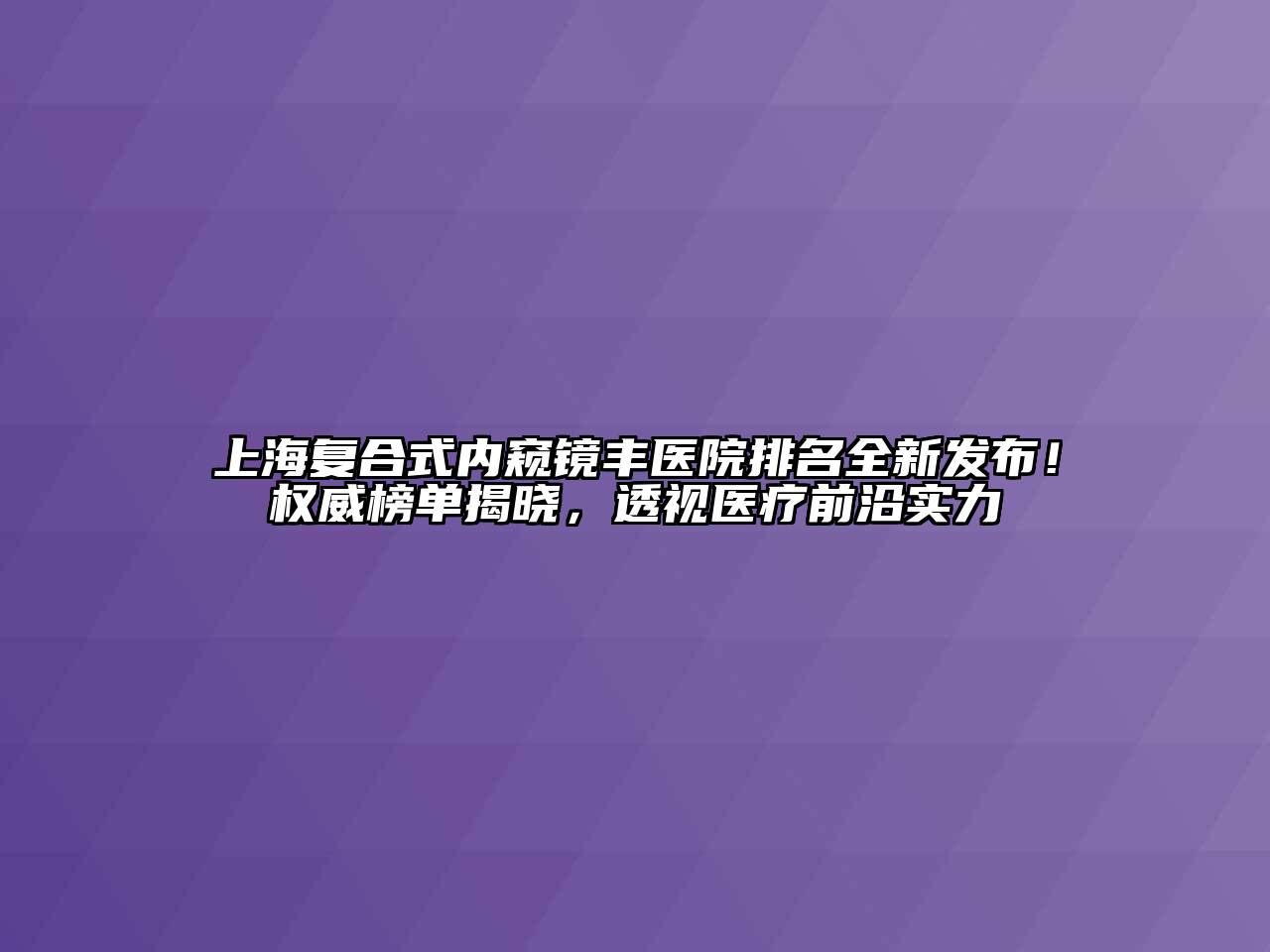 上海复合式内窥镜丰医院排名全新发布！权威榜单揭晓，透视医疗前沿实力