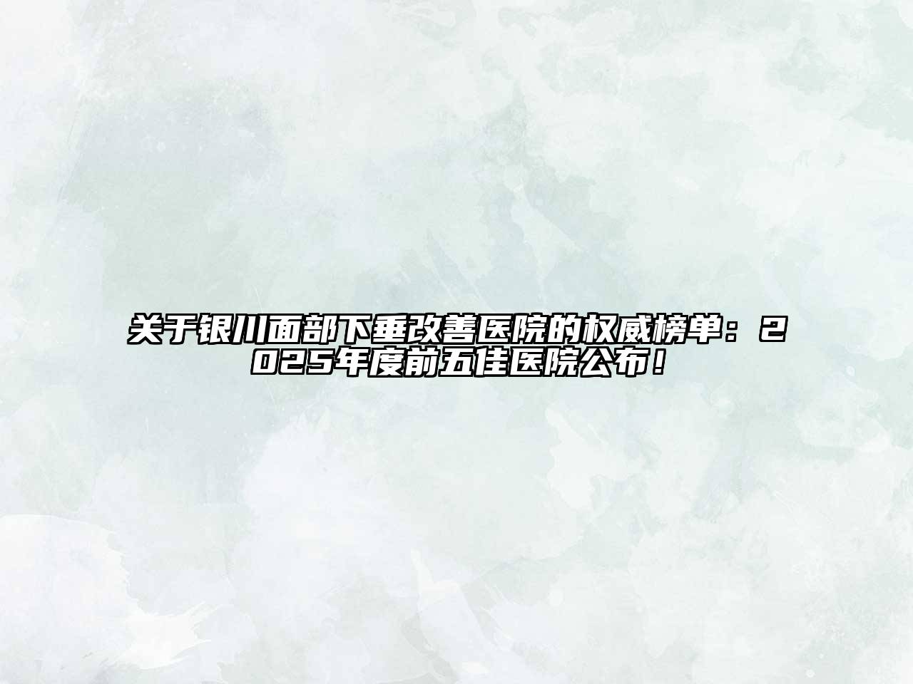 银川面部下垂改善医院的权威榜单：2025年度前五佳医院公布！