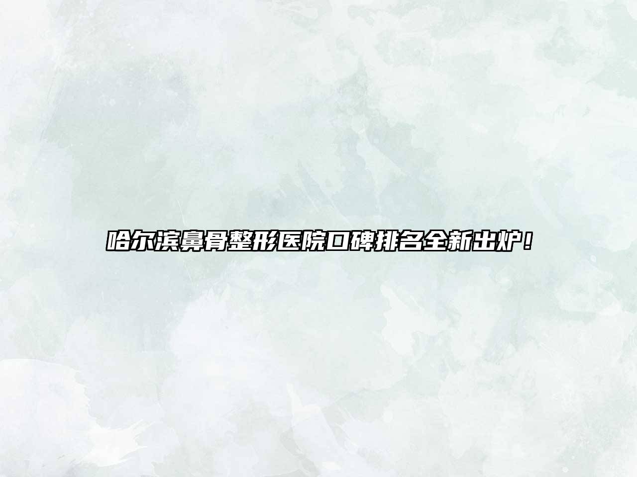 哈尔滨鼻骨整形医院口碑排名全新出炉！