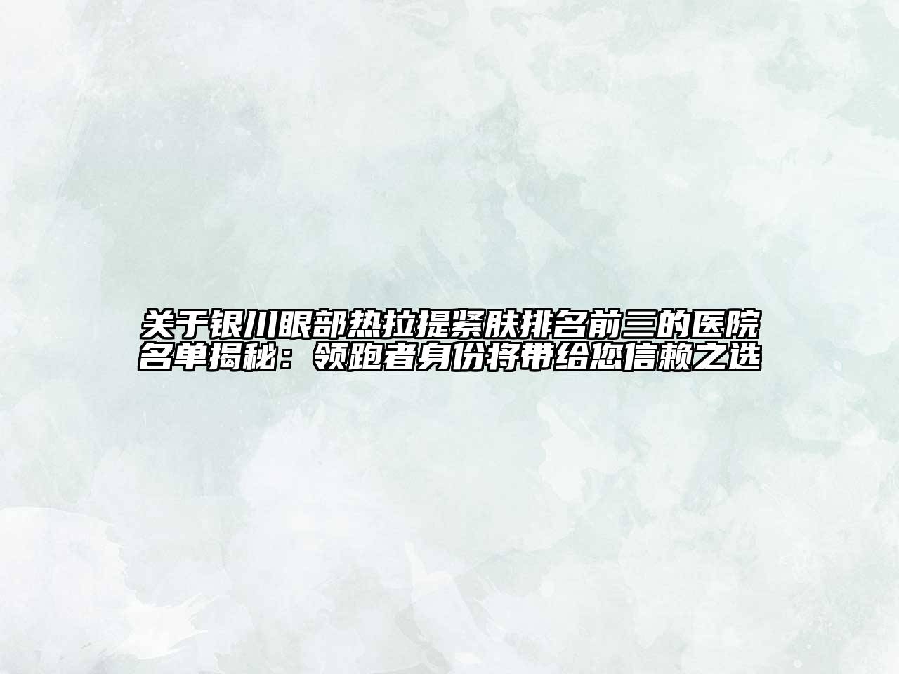 银川眼部热拉提紧肤排名前三的医院名单揭秘：领跑者身份将带给您信赖之选