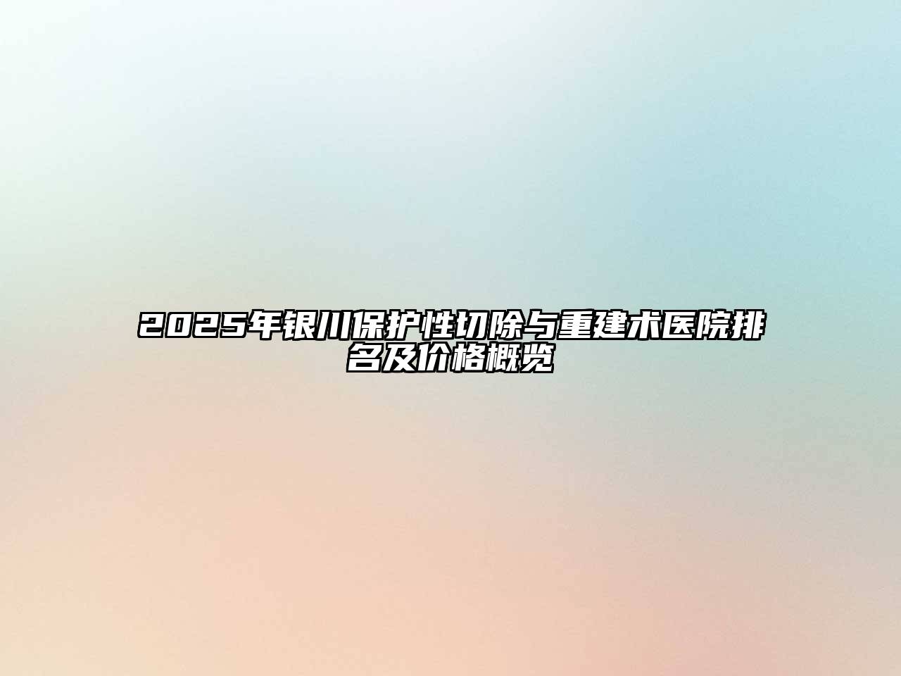 2025年银川保护性切除与重建术医院排名及价格概览