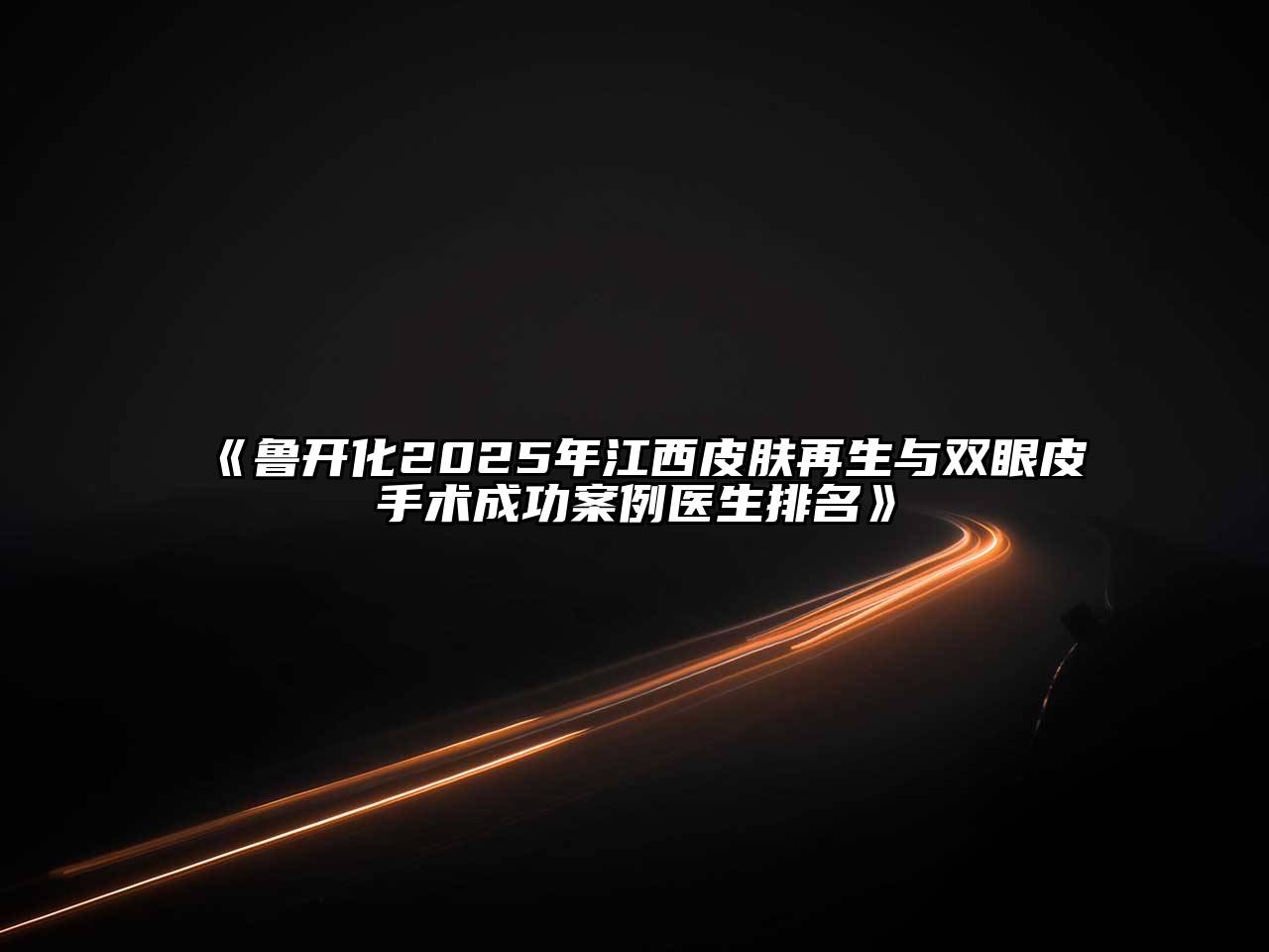 鲁开化2025年江西皮肤再生与双眼皮手术成功案例医生排名