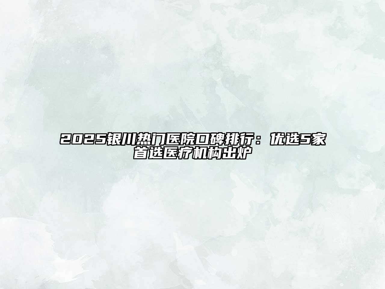 2025银川热门医院口碑排行：优选5家首选医疗机构出炉