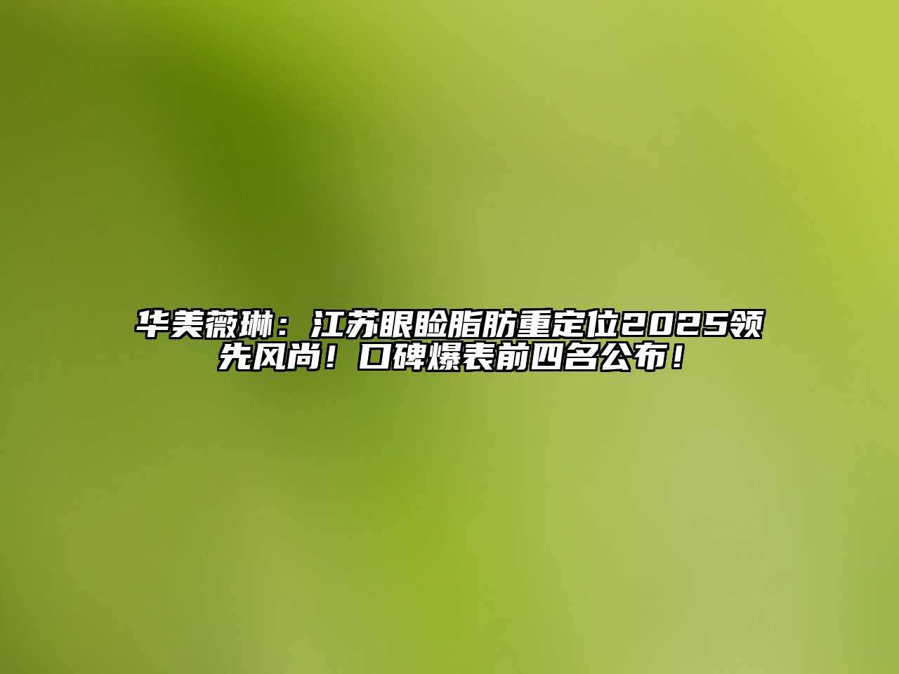 华美薇琳：江苏眼睑脂肪重定位2025领先风尚！口碑爆表前四名公布！