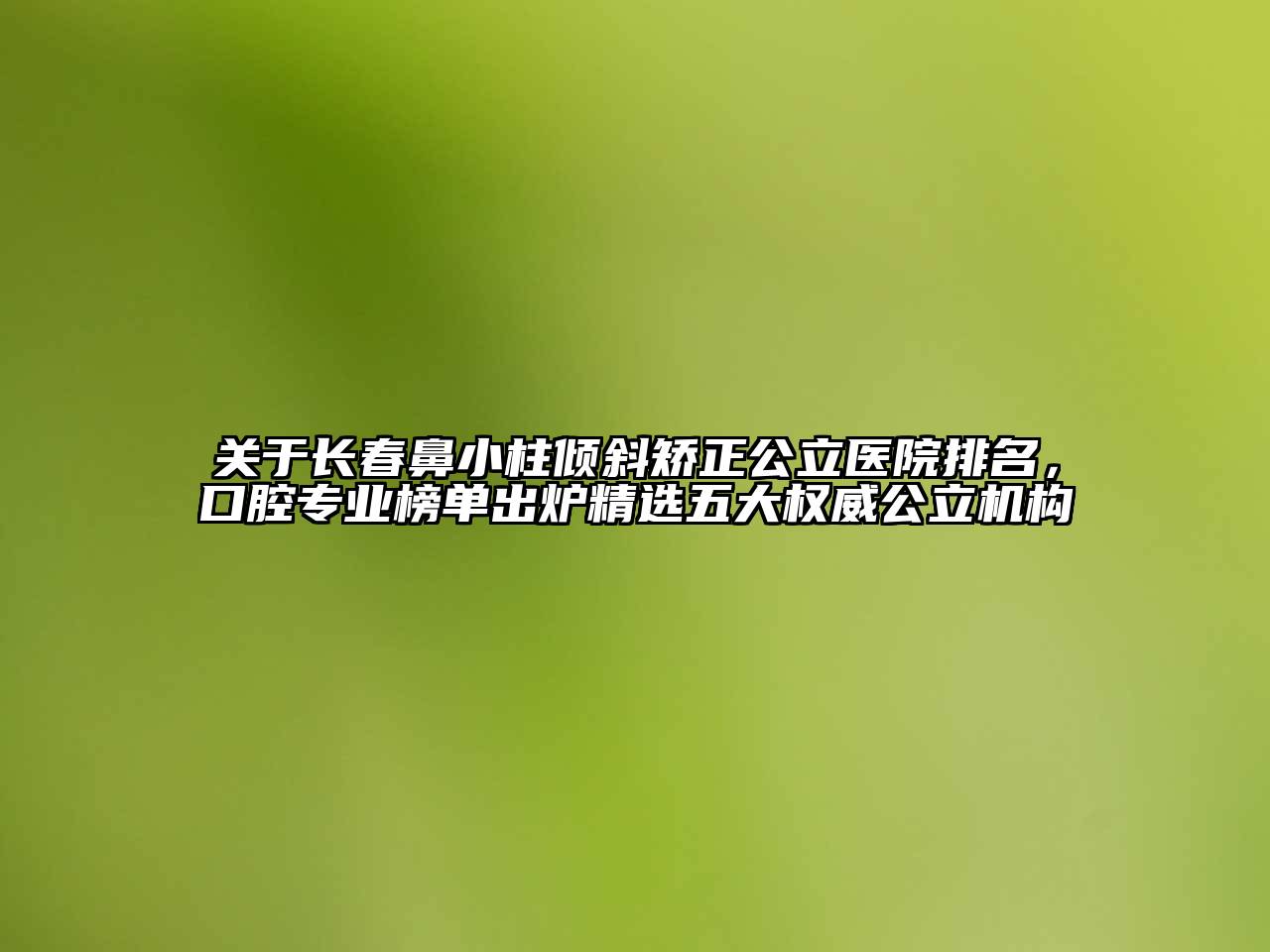 长春鼻小柱倾斜矫正公立医院排名，口腔专业榜单出炉精选五大权威公立机构