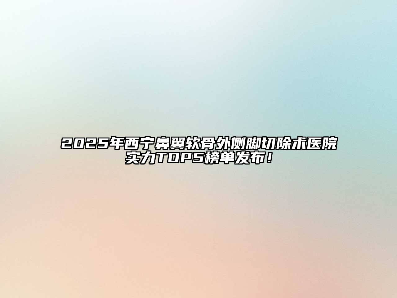 2025年西宁鼻翼软骨外侧脚切除术医院实力TOP5榜单发布！