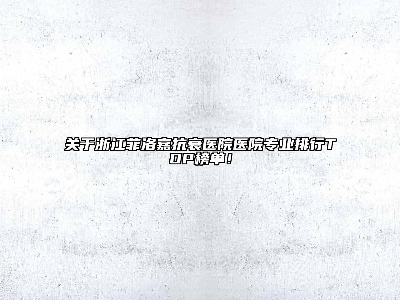 浙江菲洛嘉抗衰医院医院专业排行TOP榜单！