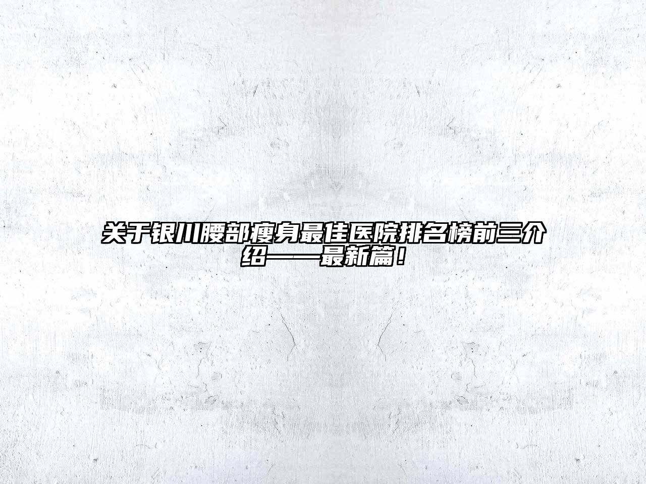 银川腰部瘦身最佳医院排名榜前三介绍——最新篇！